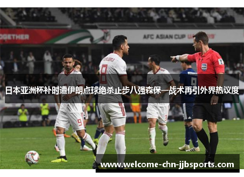 日本亚洲杯补时遭伊朗点球绝杀止步八强森保一战术再引外界热议度 日本亚洲杯补时遭伊朗点球绝杀止步八强森保一战术再引外界热议度