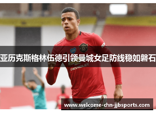 亚历克斯格林伍德引领曼城女足防线稳如磐石 亚历克斯格林伍德引领曼城女足防线稳如磐石