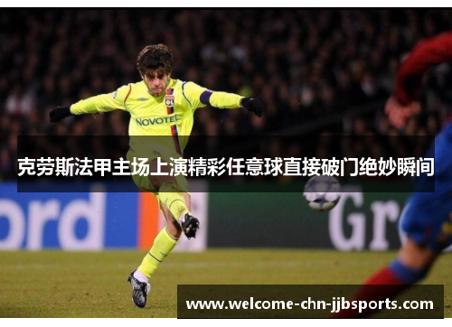 克劳斯法甲主场上演精彩任意球直接破门绝妙瞬间 克劳斯法甲主场上演精彩任意球直接破门绝妙瞬间