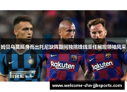 姆贝乌莫挺身而出托尼缺阵期间独挑锋线重任展现领袖风采 姆贝乌莫挺身而出托尼缺阵期间独挑锋线重任展现领袖风采