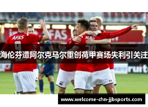 海伦芬遭阿尔克马尔重创荷甲赛场失利引关注