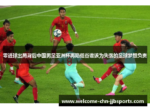 零进球出局背后中国男足亚洲杯再陷低谷谁该为失落的足球梦想负责 零进球出局背后中国男足亚洲杯再陷低谷谁该为失落的足球梦想负责