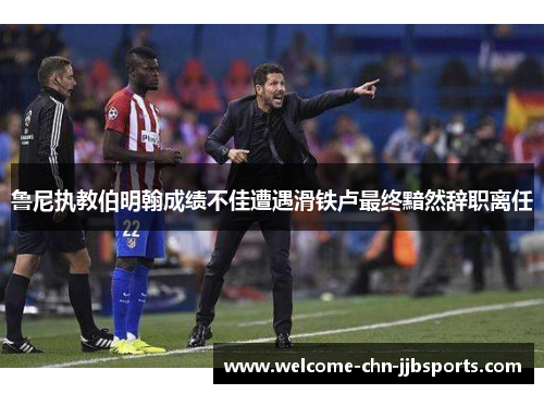 鲁尼执教伯明翰成绩不佳遭遇滑铁卢最终黯然辞职离任 鲁尼执教伯明翰成绩不佳遭遇滑铁卢最终黯然辞职离任