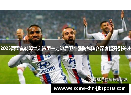 2025夏窗富勒姆锁定法甲主力边后卫补强防线阵容深度提升引关注