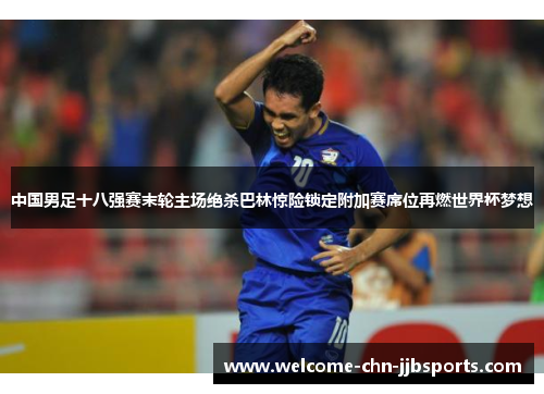中国男足十八强赛末轮主场绝杀巴林惊险锁定附加赛席位再燃世界杯梦想