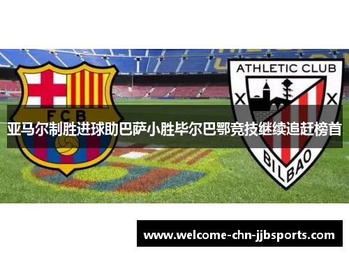 亚马尔制胜进球助巴萨小胜毕尔巴鄂竞技继续追赶榜首