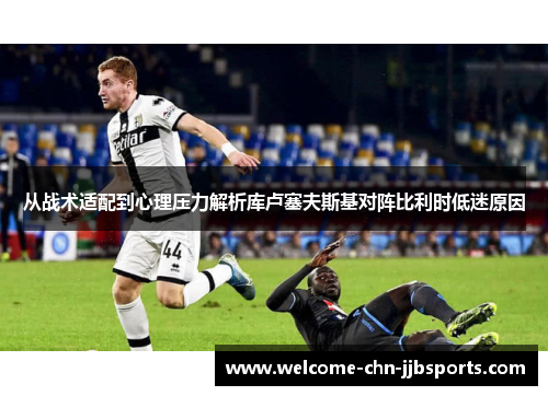 从战术适配到心理压力解析库卢塞夫斯基对阵比利时低迷原因