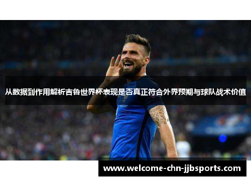 从数据到作用解析吉鲁世界杯表现是否真正符合外界预期与球队战术价值