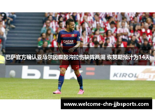 巴萨官方确认亚马尔因腹股沟拉伤缺阵两周 恢复期预计为14天