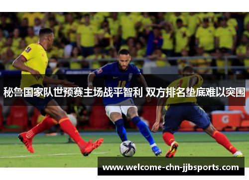 秘鲁国家队世预赛主场战平智利 双方排名垫底难以突围 秘鲁国家队世预赛主场战平智利 双方排名垫底难以突围